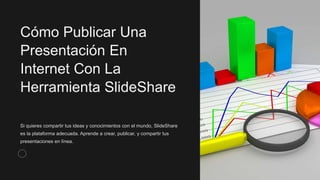 Cómo Publicar Una
Presentación En
Internet Con La
Herramienta SlideShare
Si quieres compartir tus ideas y conocimientos con el mundo, SlideShare
es la plataforma adecuada. Aprende a crear, publicar, y compartir tus
presentaciones en línea.
 