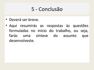 5 - Conclusão Deverá ser breve. Aqui resumirás as respostas às questões formuladas no início do trabalho, ou seja, farás uma síntese do assunto que desenvolveste. 
