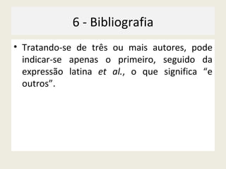 6 - Bibliografia Tratando-se de três ou mais autores, pode indicar-se apenas o primeiro, seguido da expressão latina  et al. , o que significa “e outros”. 