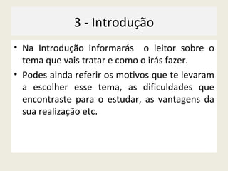 3 - Introdução Na Introdução informarás  o leitor sobre o tema que vais tratar e como o irás fazer.  Podes ainda referir os motivos que te levaram a escolher esse tema, as dificuldades que encontraste para o estudar, as vantagens da sua realização etc. 