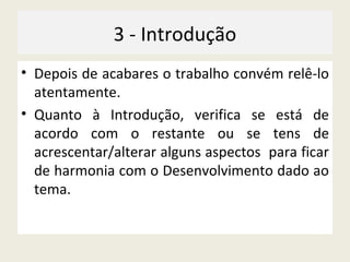 3 - Introdução Depois de acabares o trabalho convém relê-lo atentamente. Quanto à Introdução, verifica se está de acordo com o restante ou se tens de acrescentar/alterar alguns aspectos  para ficar de harmonia com o Desenvolvimento dado ao tema. 