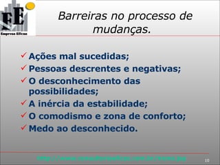 Barreiras no processo de mudanças. Ações mal sucedidas; Pessoas descrentes e negativas; O desconhecimento das possibilidades; A inércia da estabilidade; O comodismo e zona de conforto; Medo ao desconhecido. 