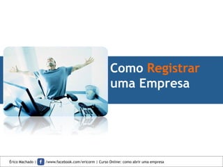 Como Registrar
uma Empresa
Érico Machado | /www.facebook.com/ericorm | Curso Online: como abrir uma empresa
 