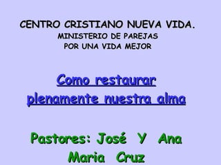 CENTRO CRISTIANO NUEVA VIDA. MINISTERIO DE PAREJAS POR UNA VIDA MEJOR Como restaurar plenamente nuestra alma Pastores: José  Y  Ana Maria  Cruz 