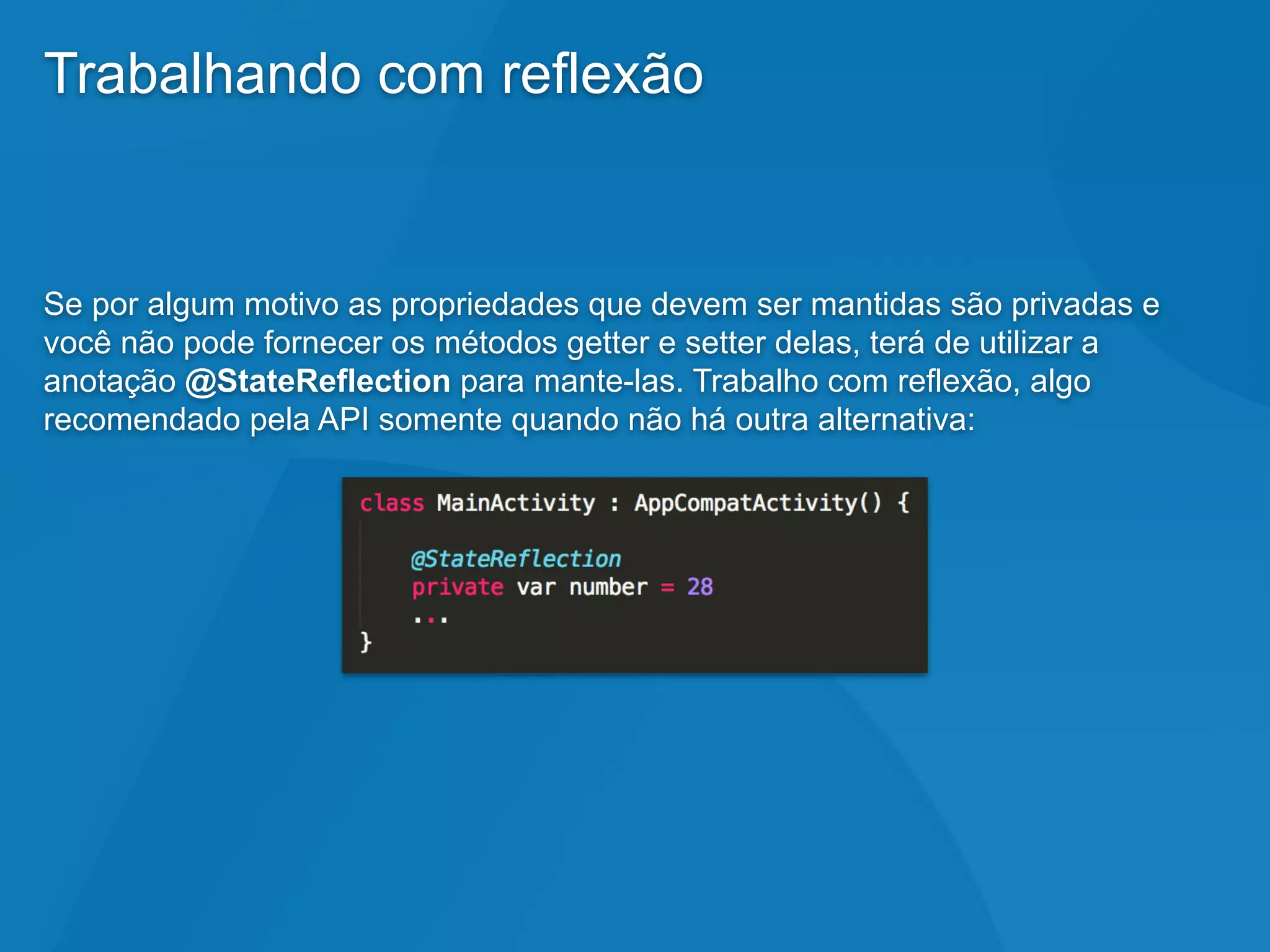 Trabalhando com reflexão
Se por algum motivo as propriedades que devem ser mantidas são privadas e
você não pode fornecer os métodos getter e setter delas, terá de utilizar a
anotação @StateReflection para mante-las. Trabalho com reflexão, algo
recomendado pela API somente quando não há outra alternativa:
 