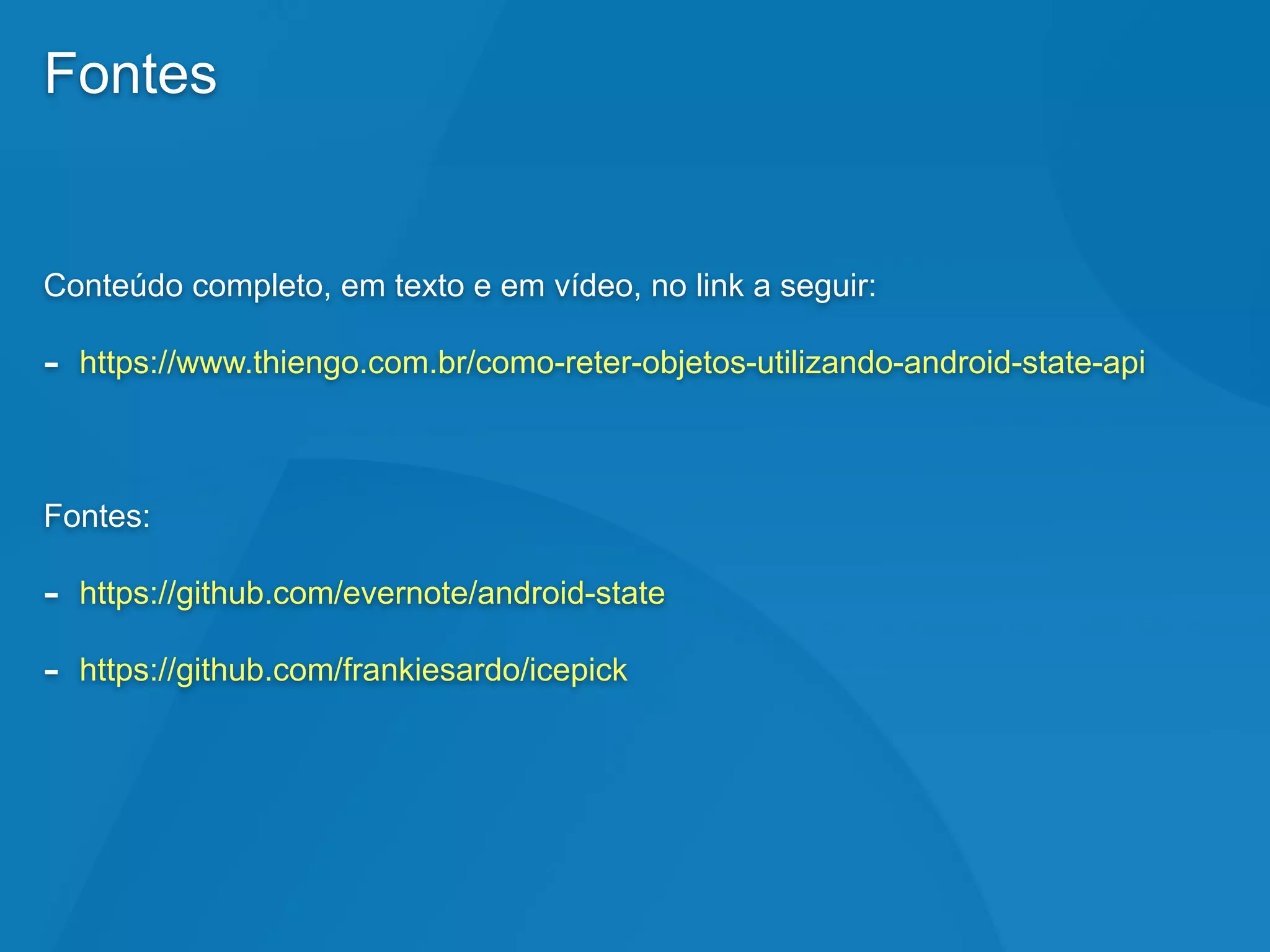 Fontes
Conteúdo completo, em texto e em vídeo, no link a seguir:
- https://www.thiengo.com.br/como-reter-objetos-utilizando-android-state-api
Fontes:
- https://github.com/evernote/android-state
- https://github.com/frankiesardo/icepick
 