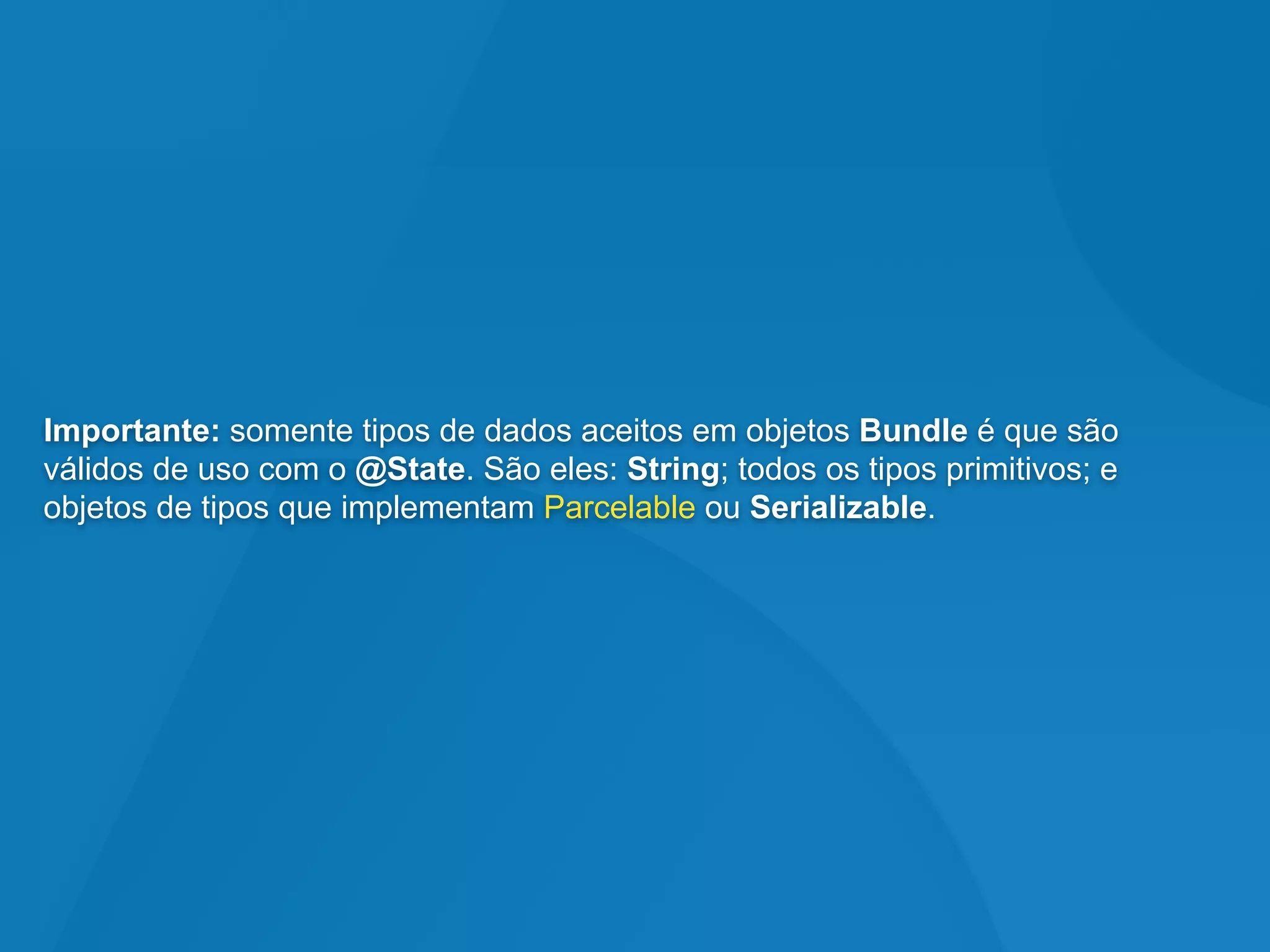 Importante: somente tipos de dados aceitos em objetos Bundle é que são
válidos de uso com o @State. São eles: String; todos os tipos primitivos; e
objetos de tipos que implementam Parcelable ou Serializable.
 