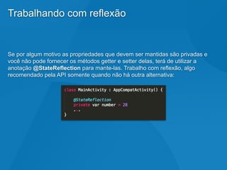 Trabalhando com reflexão
Se por algum motivo as propriedades que devem ser mantidas são privadas e
você não pode fornecer os métodos getter e setter delas, terá de utilizar a
anotação @StateReflection para mante-las. Trabalho com reflexão, algo
recomendado pela API somente quando não há outra alternativa:
 