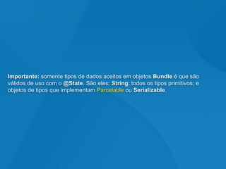Importante: somente tipos de dados aceitos em objetos Bundle é que são
válidos de uso com o @State. São eles: String; todos os tipos primitivos; e
objetos de tipos que implementam Parcelable ou Serializable.
 