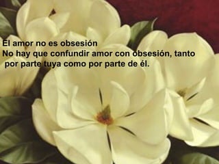 El amor no es obsesión
No hay que confundir amor con obsesión, tanto
por parte tuya como por parte de él.
 