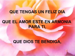 QUE TENGAS UN FELIZ DIA
QUE EL AMOR ESTE EN ARMONIA
PARA TI,
QUE DIOS TE BENDIGA,
 