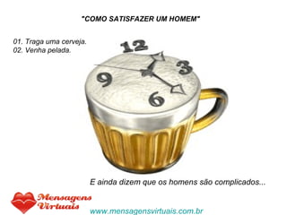    "COMO SATISFAZER UM HOMEM" 01. Traga uma cerveja. 02. Venha pelada. E ainda dizem que os homens são complicados... www.mensagensvirtuais.com.br 