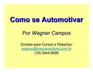 Como se Automotivar
   Por Wagner Campos

  Contato para Cursos e Palestras:
  wagner@trueconsultoria.com.br
          (19) 3444-9599
 