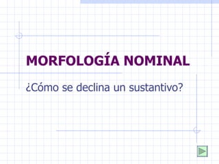 MORFOLOGÍA NOMINAL ¿Cómo se declina un sustantivo? 