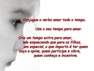 Conjugue o verbo amar todo o tempo.

         Use o seu tempo para amar.

Crie um tempo extra para amar,
  não esquecendo que para os filhos,
   em especial, o que importa é ter quem
ouça e opine, quem participe e vibre,
         quem conheça e incentive.
 