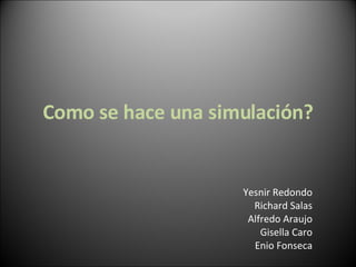 Como se hace una simulación? Yesnir Redondo Richard Salas Alfredo Araujo Gisella Caro Enio Fonseca 