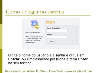 Como se logar no sistema Digite o nome do usuário e a senha e clique em  Entrar , ou simplesmente pressione a tecla  Enter  no seu teclado.   Desenvolvido por William M. Silva -  Eleva Brasil – www.elevabrasil.com 