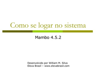 Como se logar no sistema Mambo 4.5.2 Desenvolvido por William M. Silva Eleva Brasil – www.elevabrasil.com 