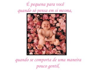 É pequena para você  quando só pensa em si mesma,   quando se comporta de uma maneira  pouco gentil,   
