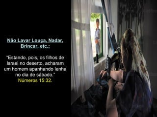 Não Lavar Louça, Nadar,
Brincar, etc.:
“Estando, pois, os filhos de
Israel no deserto, acharam
um homem apanhando lenha
no dia de sábado.”
Números 15:32.
 