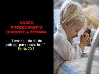 NOSSO
PROCEDIMENTO
DURANTE A SEMANA
“Lembra-te do dia do
sábado, para o santificar.”
Êxodo 20:8.
 