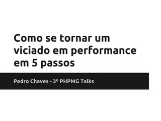 Como se tornar um
viciado em performance
em 5 passos
Pedro Chaves - 3º PHPMG Talks
 
