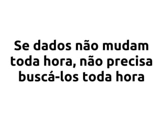 Se dados não mudam
toda hora, não precisa
  buscá-los toda hora
 