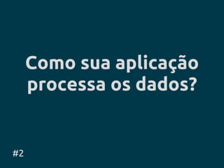 Como sua aplicação
     processa os dados?


#2
 