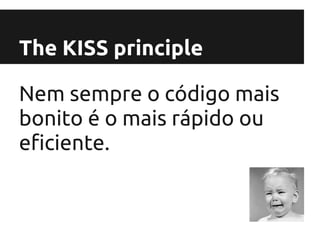 The KISS principle

Nem sempre o código mais
bonito é o mais rápido ou
eficiente.
 