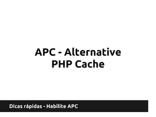 APC - Alternative
            PHP Cache


Dicas rápidas - Habilite APC
 