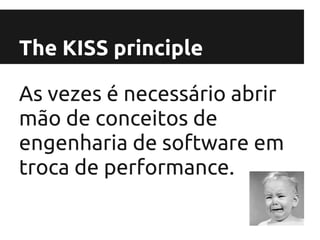 The KISS principle

As vezes é necessário abrir
mão de conceitos de
engenharia de software em
troca de performance.
 