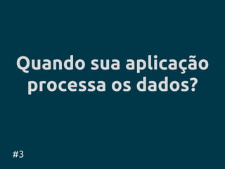 Quando sua aplicação
 processa os dados?


#3
 