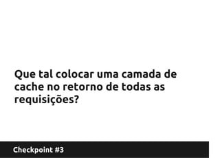 Que tal colocar uma camada de
cache no retorno de todas as
requisições?



Checkpoint #3
 