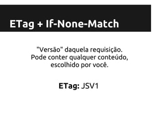 ETag + If-None-Match

    "Versão" daquela requisição.
   Pode conter qualquer conteúdo,
         escolhido por você.


           ETag: JSV1
 