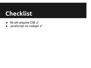 Checklist
● Só um arquivo CSS ✓
● JavaScript no rodapé ✓
 
