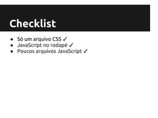 Checklist
● Só um arquivo CSS ✓
● JavaScript no rodapé ✓
● Poucos arquivos JavaScript ✓
 
