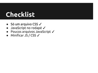 Checklist
●   Só um arquivo CSS ✓
●   JavaScript no rodapé ✓
●   Poucos arquivos JavaScript ✓
●   Minificar JS / CSS ✓
 