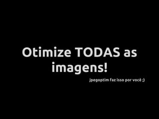 Otimize TODAS as
    imagens!
         jpegoptim faz isso por você ;)
 
