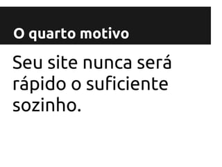 O quarto motivo

Seu site nunca será
rápido o suficiente
sozinho.
 