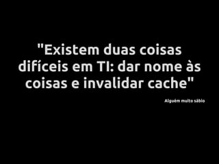 "Existem duas coisas
difíceis em TI: dar nome às
 coisas e invalidar cache"
                     Alguém muito sábio
 