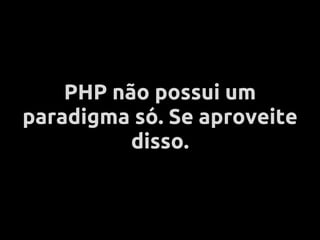 PHP não possui um
paradigma só. Se aproveite
          disso.
 
