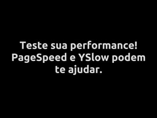 Teste sua performance!
PageSpeed e YSlow podem
        te ajudar.
 