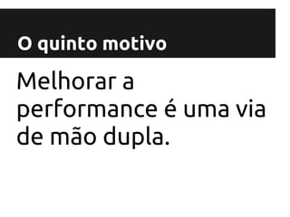 O quinto motivo

Melhorar a
performance é uma via
de mão dupla.
 