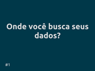 Onde você busca seus
      dados?


#1
 