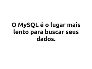 O MySQL é o lugar mais
lento para buscar seus
        dados.
 