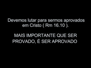 Devemos lutar para sermos aprovados em Cristo ( Rm 16.10 ). MAIS IMPORTANTE QUE SER PROVADO, É SER APROVADO   