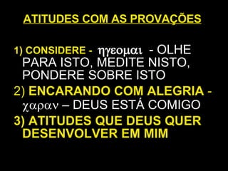 ATITUDES COM AS PROVAÇÕES   1) CONSIDERE -      - OLHE PARA ISTO, MEDITE NISTO, PONDERE SOBRE ISTO 2)  ENCARANDO COM ALEGRIA  -     – DEUS ESTÁ COMIGO 3) ATITUDES QUE DEUS QUER DESENVOLVER EM MIM 