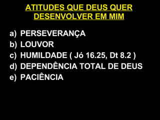 ATITUDES QUE DEUS QUER DESENVOLVER EM MIM PERSEVERANÇA LOUVOR HUMILDADE ( Jó 16.25, Dt 8.2 ) DEPENDÊNCIA TOTAL DE DEUS PACIÊNCIA 