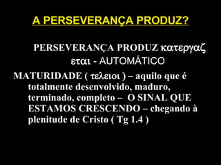 A PERSEVERANÇA PRODUZ? A 1- PERSEVERANÇA PRODUZ    - AUTOMÁTICO MATURIDADE (    – aquilo que é totalmente desenvolvido, maduro, terminado, completo –  O SINAL QUE ESTAMOS CRESCENDO – chegando à plenitude de Cristo ( Tg 1.4 )   