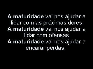 A maturidade  vai nos ajudar a lidar com as próximas dores A maturidade  vai nos ajudar a lidar com ofensas A maturidade  vai nos ajudar a encarar perdas.  